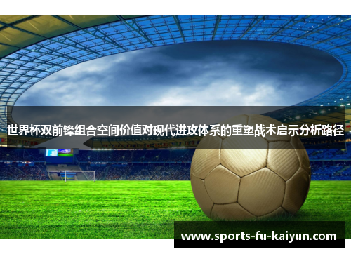 世界杯双前锋组合空间价值对现代进攻体系的重塑战术启示分析路径