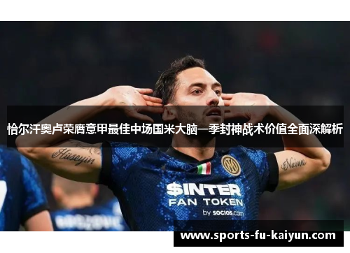 恰尔汗奥卢荣膺意甲最佳中场国米大脑一季封神战术价值全面深解析 恰尔汗奥卢荣膺意甲最佳中场国米大脑一季封神战术价值全面深解析