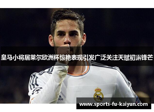 皇马小将居莱尔欧洲杯惊艳表现引发广泛关注天赋初露锋芒