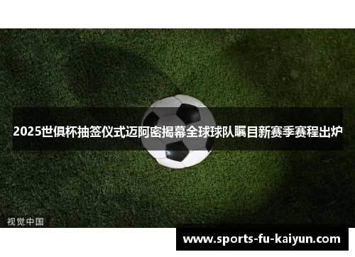 2025世俱杯抽签仪式迈阿密揭幕全球球队瞩目新赛季赛程出炉 2025世俱杯抽签仪式迈阿密揭幕全球球队瞩目新赛季赛程出炉