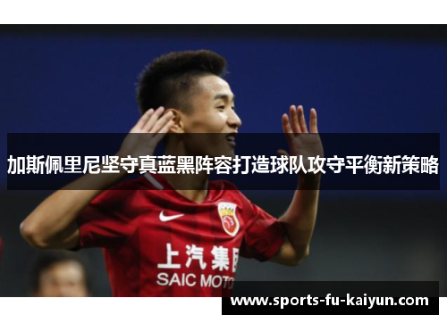加斯佩里尼坚守真蓝黑阵容打造球队攻守平衡新策略 加斯佩里尼坚守真蓝黑阵容打造球队攻守平衡新策略