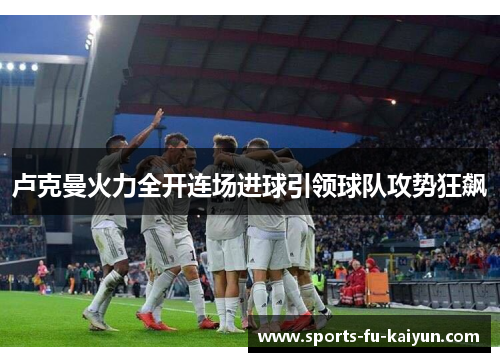 卢克曼火力全开连场进球引领球队攻势狂飙 卢克曼火力全开连场进球引领球队攻势狂飙