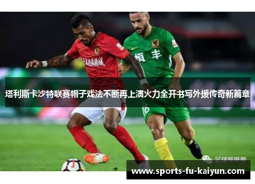 塔利斯卡沙特联赛帽子戏法不断再上演火力全开书写外援传奇新篇章