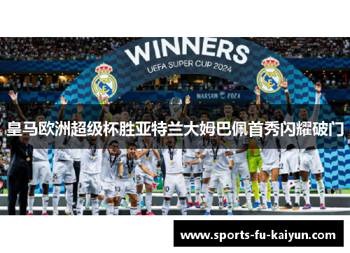皇马欧洲超级杯胜亚特兰大姆巴佩首秀闪耀破门
