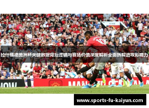 拉什福德美洲杯关键数据背后逻辑与赛场价值深度解析全面拆解进攻影响力 拉什福德美洲杯关键数据背后逻辑与赛场价值深度解析全面拆解进攻影响力