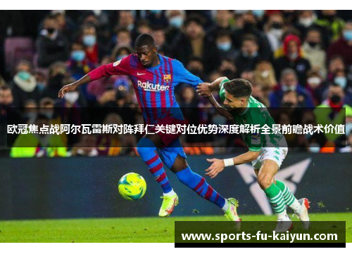 欧冠焦点战阿尔瓦雷斯对阵拜仁关键对位优势深度解析全景前瞻战术价值