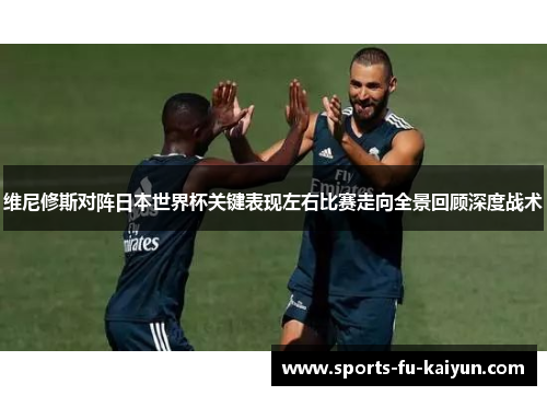 维尼修斯对阵日本世界杯关键表现左右比赛走向全景回顾深度战术