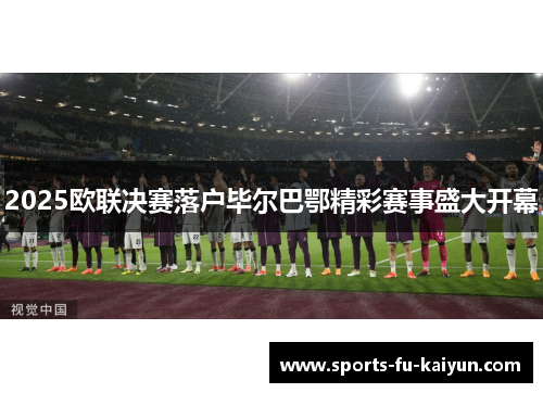 2025欧联决赛落户毕尔巴鄂精彩赛事盛大开幕