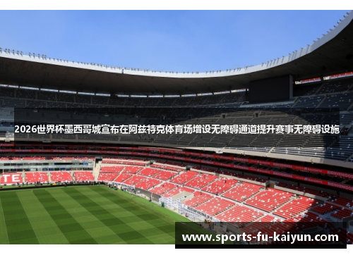 2026世界杯墨西哥城宣布在阿兹特克体育场增设无障碍通道提升赛事无障碍设施 2026世界杯墨西哥城宣布在阿兹特克体育场增设无障碍通道提升赛事无障碍设施