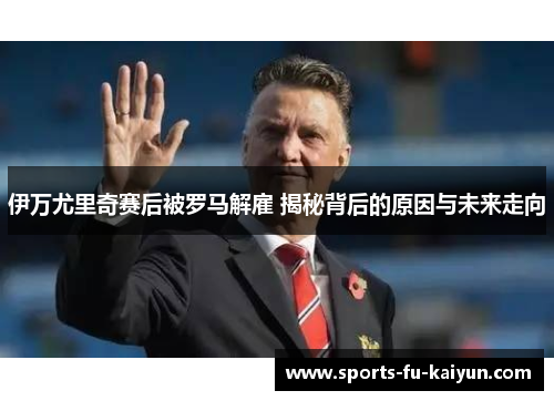 伊万尤里奇赛后被罗马解雇 揭秘背后的原因与未来走向 伊万尤里奇赛后被罗马解雇 揭秘背后的原因与未来走向
