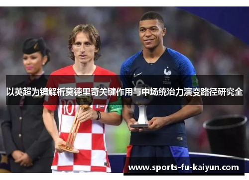 以英超为镜解析莫德里奇关键作用与中场统治力演变路径研究全