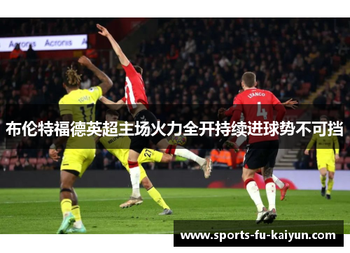 布伦特福德英超主场火力全开持续进球势不可挡