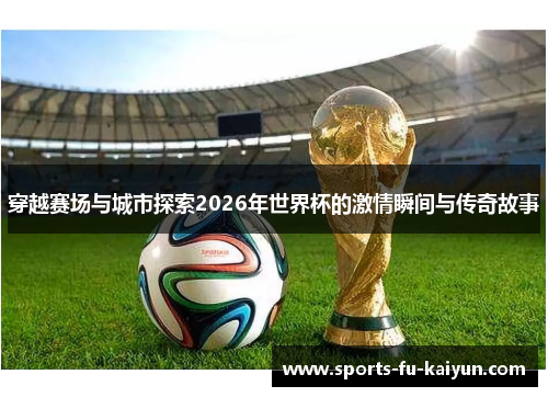 穿越赛场与城市探索2026年世界杯的激情瞬间与传奇故事
