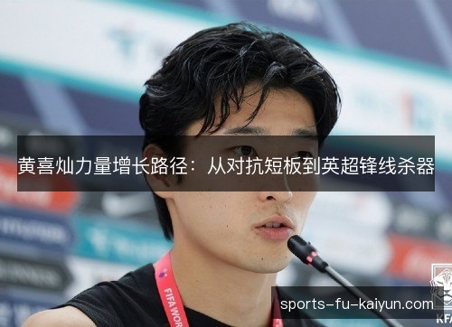 黄喜灿力量增长路径:从对抗短板到英超锋线杀器 黄喜灿力量增长路径:从对抗短板到英超锋线杀器