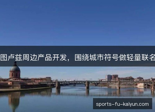 图卢兹周边产品开发,围绕城市符号做轻量联名 图卢兹周边产品开发,围绕城市符号做轻量联名